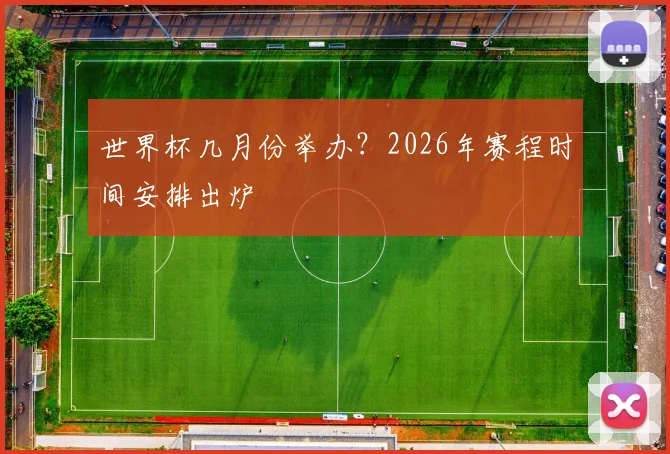 世界杯几月份举办?2026年赛程时间安排出炉