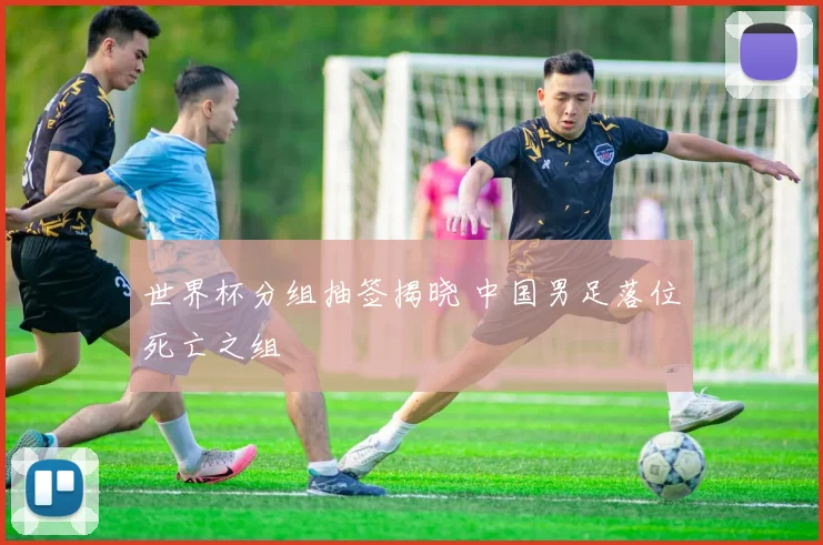 世界杯分组抽签揭晓 中国男足落位死亡之组