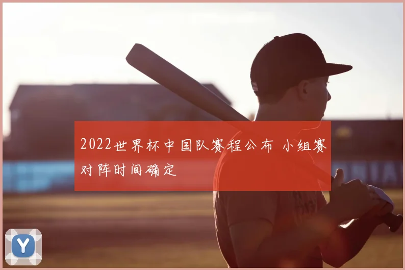 2022世界杯中国队赛程公布 小组赛对阵时间确定