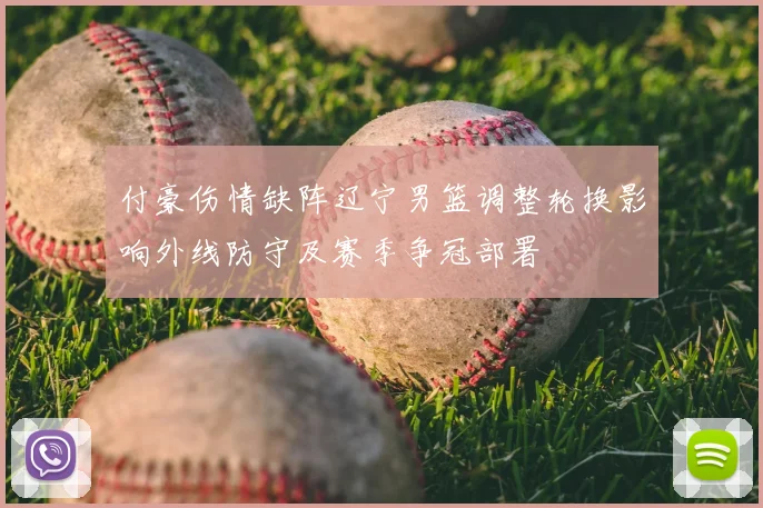 付豪伤情缺阵辽宁男篮调整轮换影响外线防守及赛季争冠部署