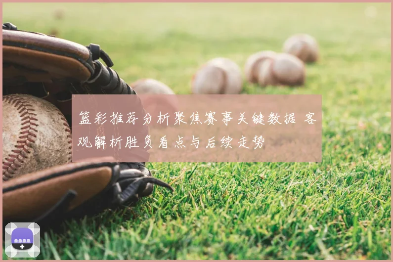 篮彩推荐分析聚焦赛事关键数据 客观解析胜负看点与后续走势