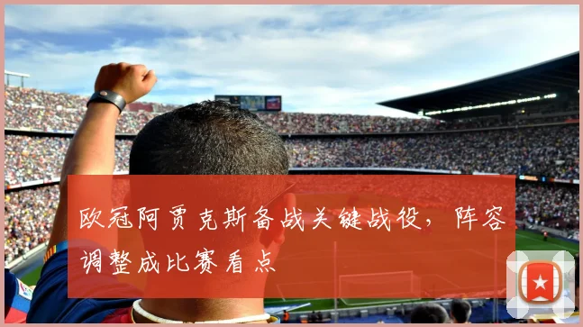 欧冠阿贾克斯备战关键战役，阵容调整成比赛看点