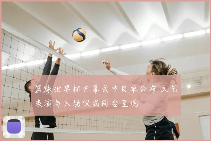 篮球世界杯开幕式节目单公布 文艺表演与入场仪式同台呈现