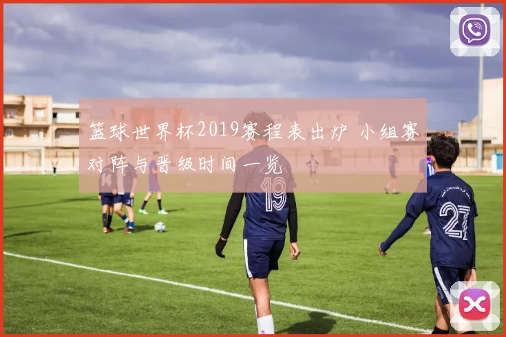 篮球世界杯2019赛程表出炉 小组赛对阵与晋级时间一览