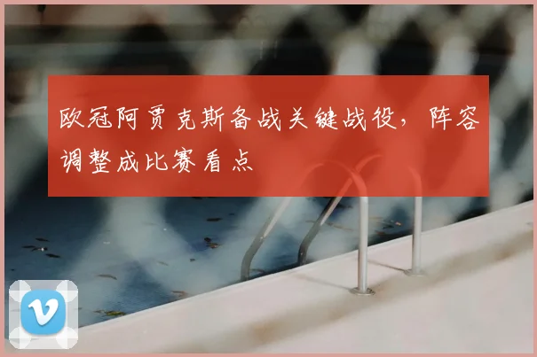 欧冠阿贾克斯备战关键战役，阵容调整成比赛看点