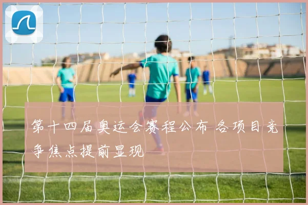 第十四届奥运会赛程公布 各项目竞争焦点提前显现