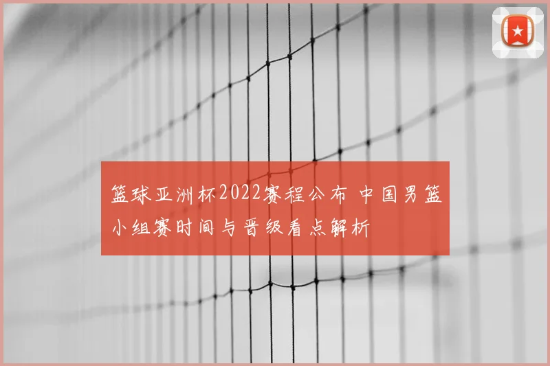 篮球亚洲杯2022赛程公布 中国男篮小组赛时间与晋级看点解析