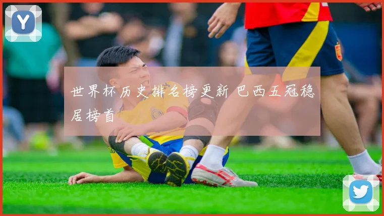 世界杯历史排名榜更新 巴西五冠稳居榜首
