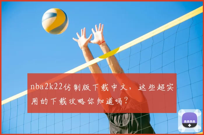 nba2k22仿制版下载中文，这些超实用的下载攻略你知道吗？