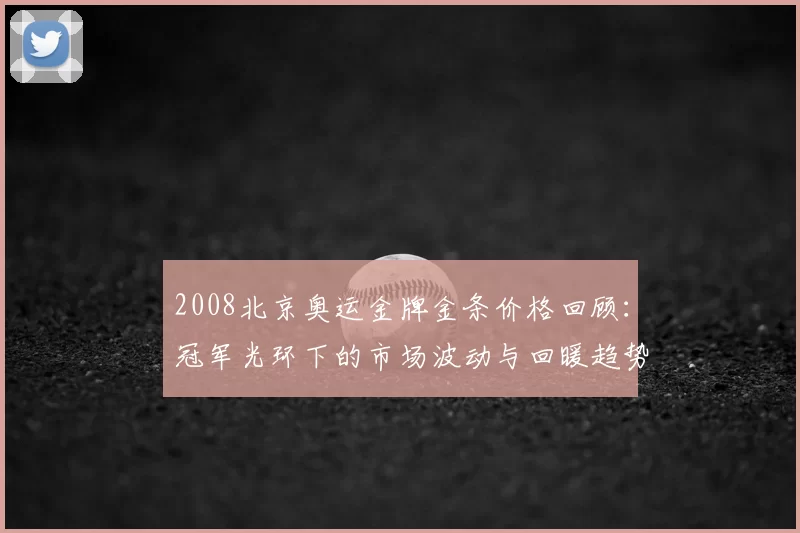 2008北京奥运金牌金条价格回顾:冠军光环下的市场波动与回暖趋势