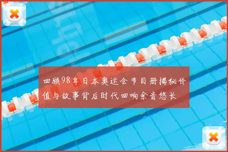 回顾98年日本奥运会节目册揭秘价值与故事背后时代回响余音悠长