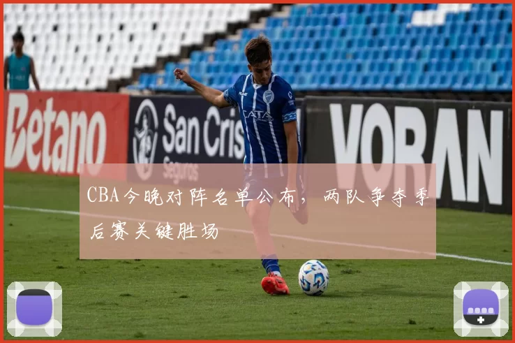 CBA今晚对阵名单公布，两队争夺季后赛关键胜场