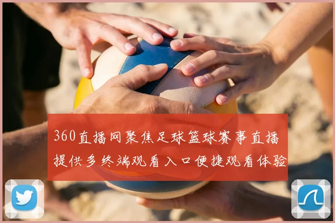 360直播网聚焦足球篮球赛事直播 提供多终端观看入口便捷观看体验