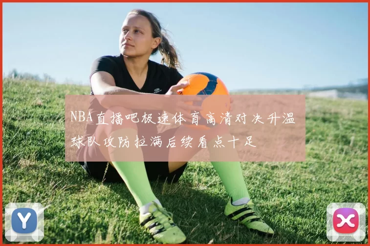 NBA直播吧极速体育高清对决升温 球队攻防拉满后续看点十足