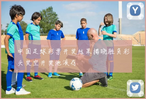 中国足球彩票开奖结果揭晓胜负彩头奖空开奖池滚存