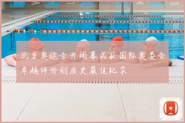 北京奥运会开闭幕式获国际奥委会卓越评价创历史最佳纪录