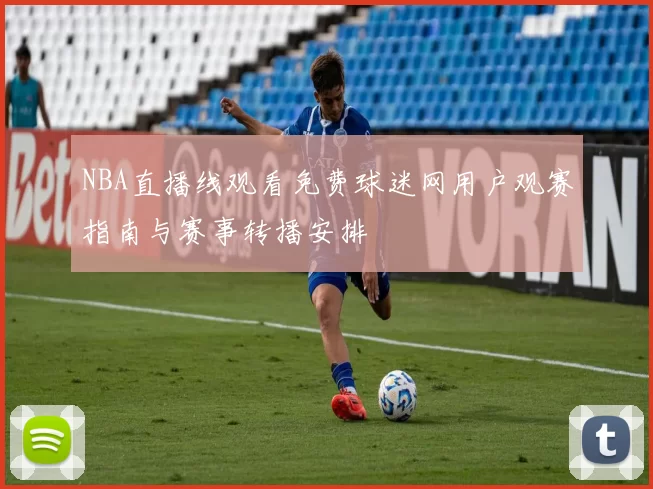 NBA直播线观看免费球迷网用户观赛指南与赛事转播安排