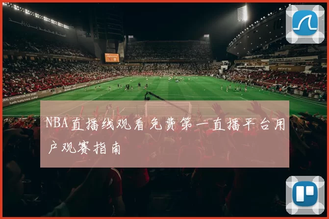 NBA直播线观看免费第一直播平台用户观赛指南