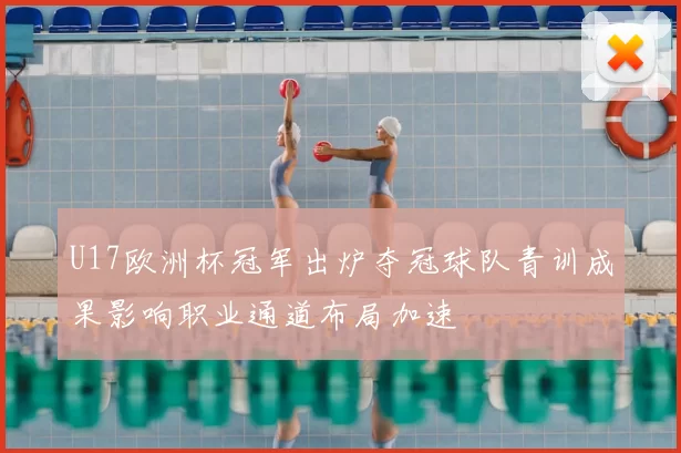 U17欧洲杯冠军出炉夺冠球队青训成果影响职业通道布局加速