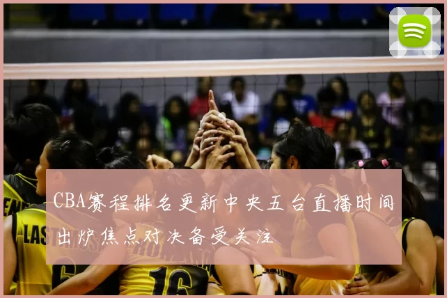 CBA赛程排名更新中央五台直播时间出炉焦点对决备受关注