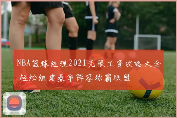 NBA篮球经理2021无限工资攻略大全 轻松组建豪华阵容称霸联盟