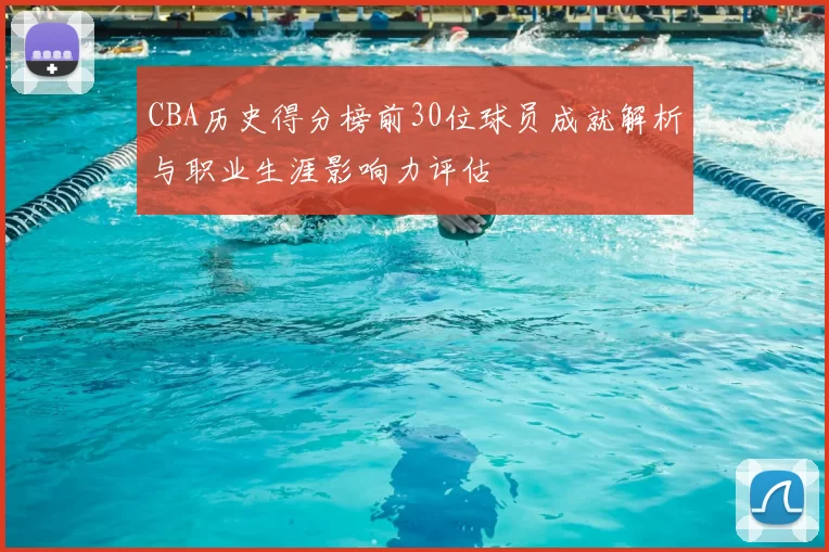 CBA历史得分榜前30位球员成就解析与职业生涯影响力评估