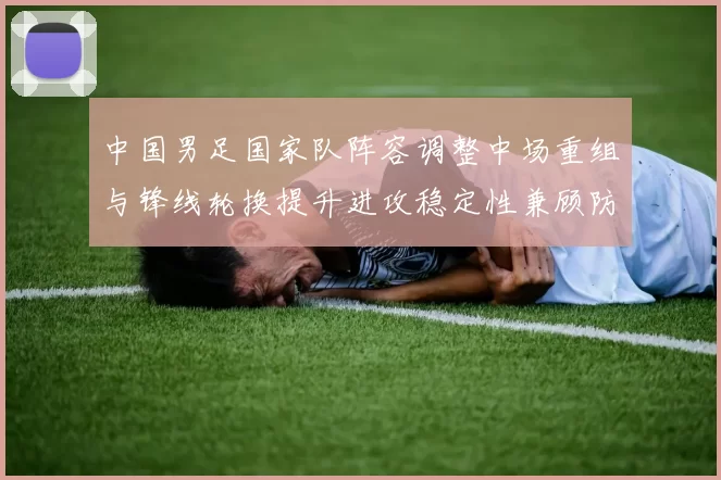 中国男足国家队阵容调整中场重组与锋线轮换提升进攻稳定性兼顾防守
