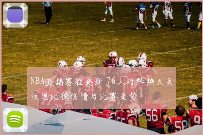 NBA直播赛程更新 76人对阵热火关注恩比德伤情与比赛走势