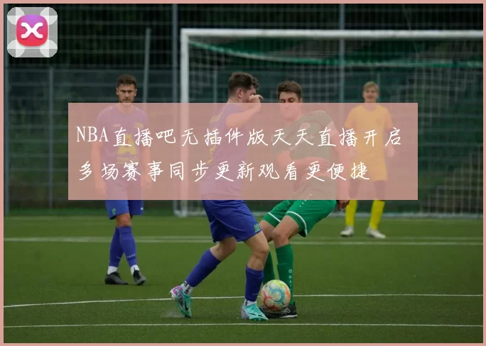 NBA直播吧无插件版天天直播开启 多场赛事同步更新观看更便捷