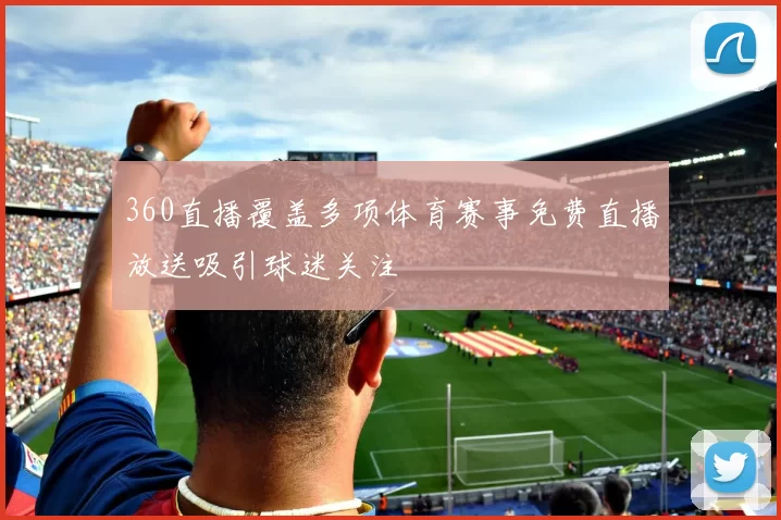 360直播覆盖多项体育赛事免费直播放送吸引球迷关注