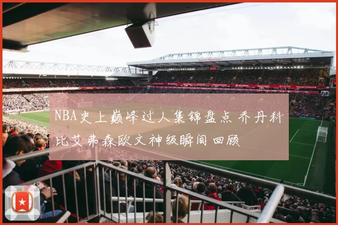 NBA史上巅峰过人集锦盘点 乔丹科比艾弗森欧文神级瞬间回顾