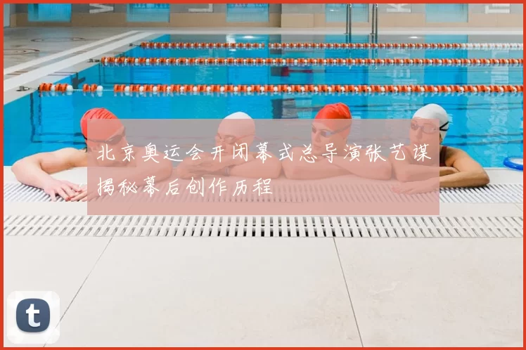 北京奥运会开闭幕式总导演张艺谋揭秘幕后创作历程