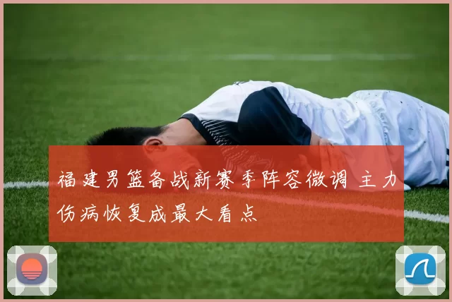 福建男篮备战新赛季阵容微调 主力伤病恢复成最大看点