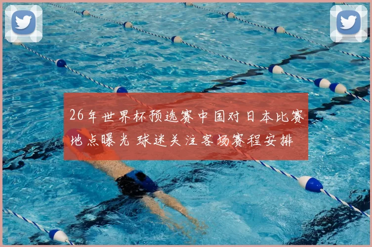 26年世界杯预选赛中国对日本比赛地点曝光 球迷关注客场赛程安排