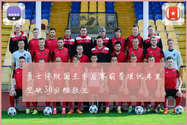 勇士惨败国王季后赛前景堪忧库里空砍30分难救主