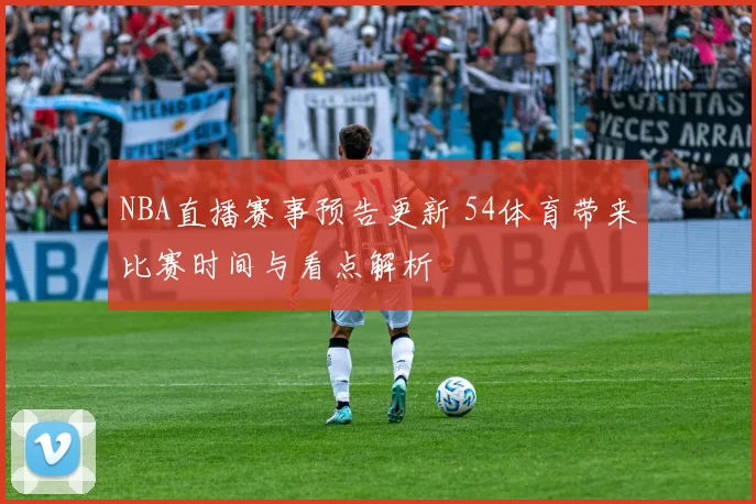 NBA直播赛事预告更新 54体育带来比赛时间与看点解析