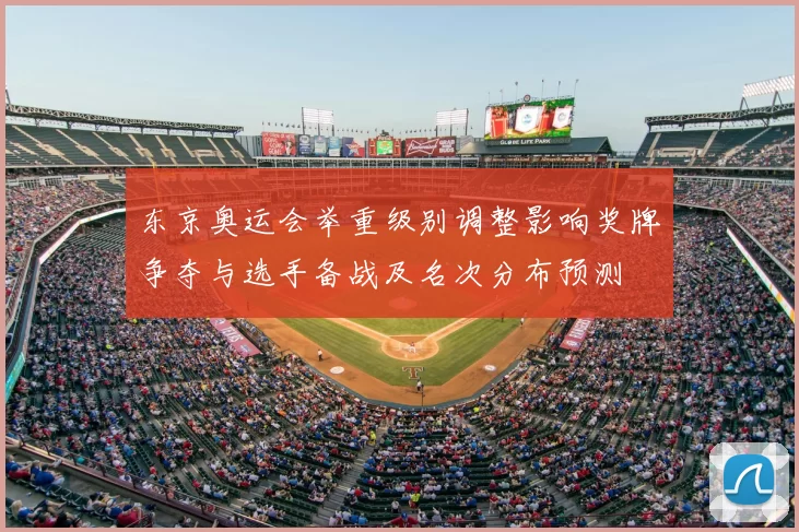 东京奥运会举重级别调整影响奖牌争夺与选手备战及名次分布预测