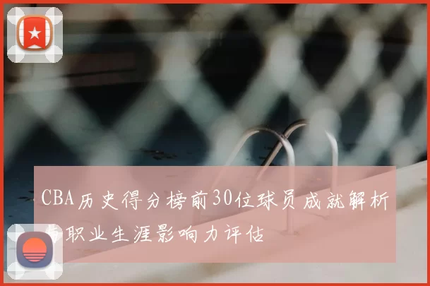 CBA历史得分榜前30位球员成就解析与职业生涯影响力评估