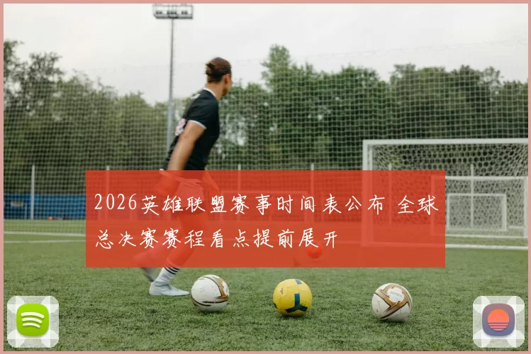 2026英雄联盟赛事时间表公布 全球总决赛赛程看点提前展开