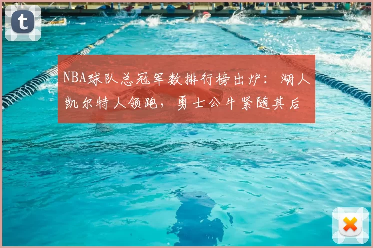 NBA球队总冠军数排行榜出炉：湖人凯尔特人领跑，勇士公牛紧随其后