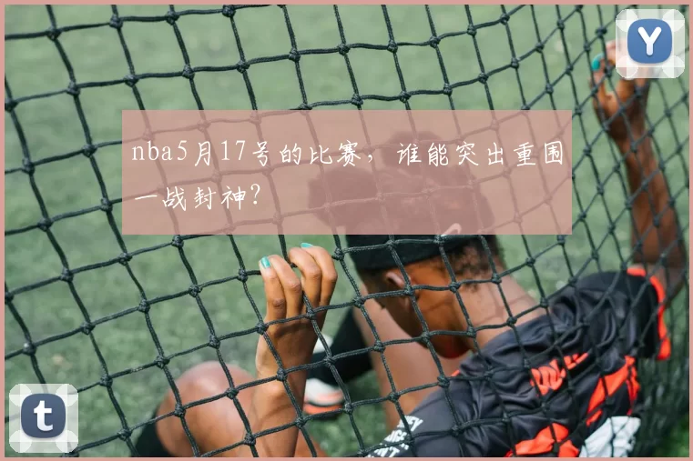 nba5月17号的比赛，谁能突出重围一战封神？