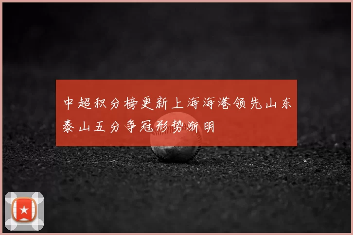 中超积分榜更新上海海港领先山东泰山五分争冠形势渐明