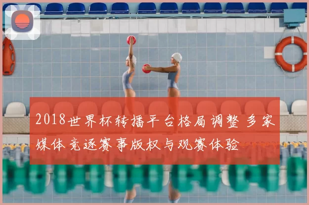 2018世界杯转播平台格局调整 多家媒体竞逐赛事版权与观赛体验