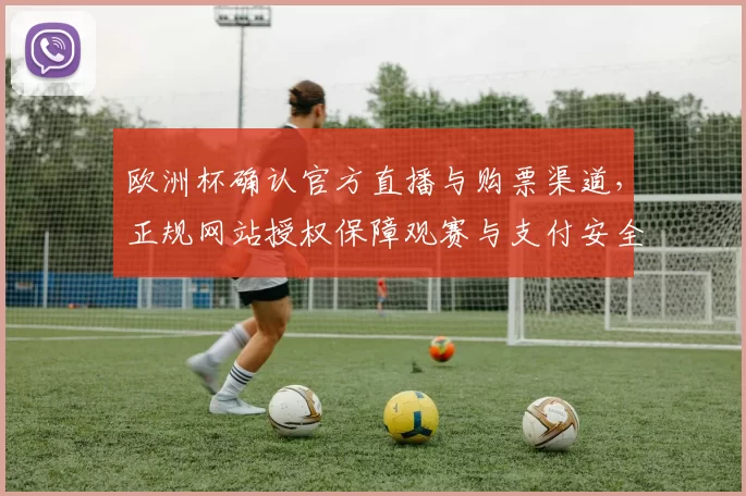 欧洲杯确认官方直播与购票渠道,正规网站授权保障观赛与支付安全