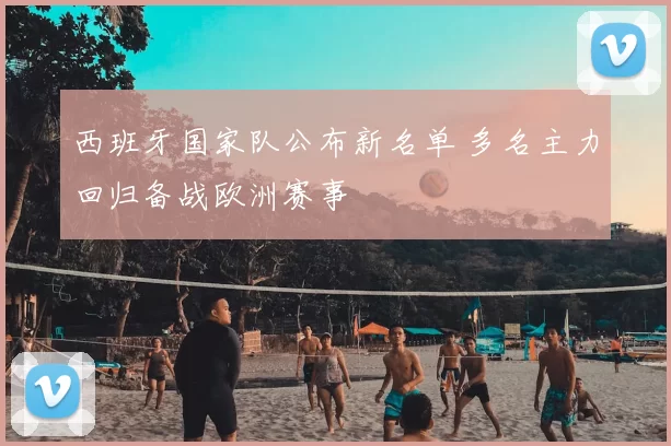 西班牙国家队公布新名单 多名主力回归备战欧洲赛事