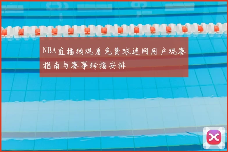 NBA直播线观看免费球迷网用户观赛指南与赛事转播安排
