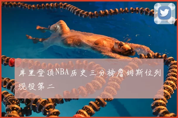 库里登顶NBA历史三分榜詹姆斯位列现役第二