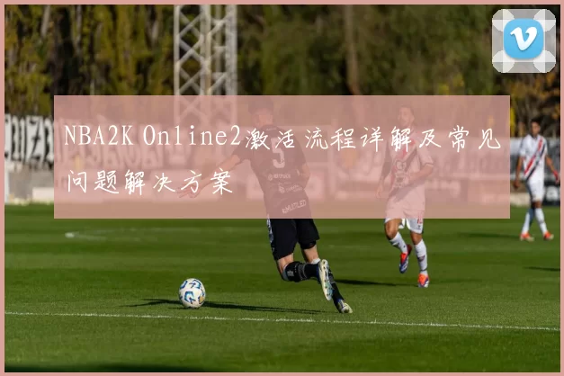 NBA2K Online2激活流程详解及常见问题解决方案