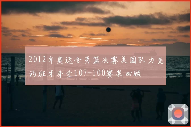 2012年奥运会男篮决赛美国队力克西班牙夺金107-100赛果回顾