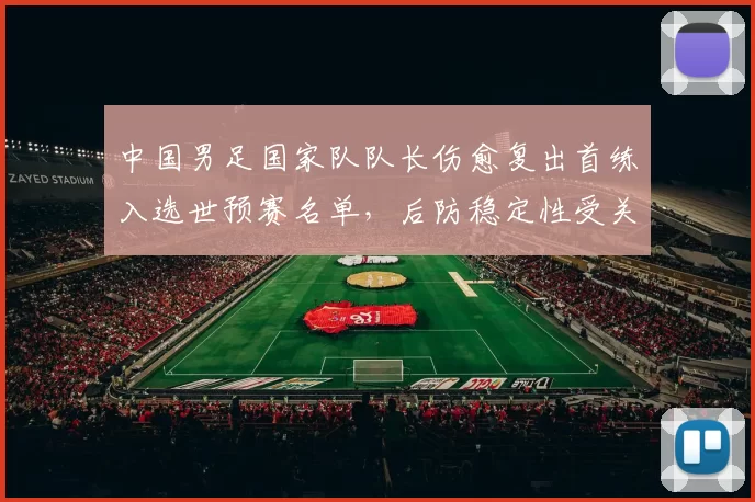 中国男足国家队队长伤愈复出首练入选世预赛名单,后防稳定性受关注